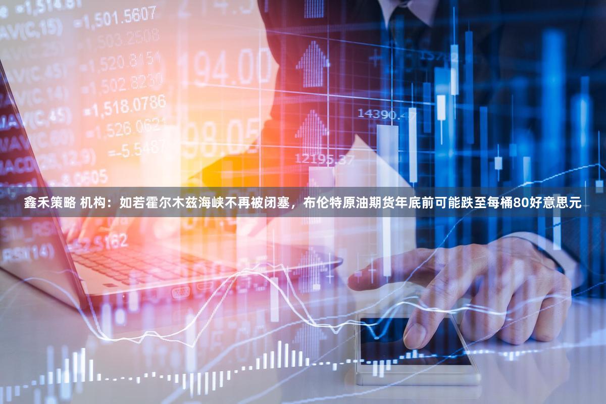 鑫禾策略 机构：如若霍尔木兹海峡不再被闭塞，布伦特原油期货年底前可能跌至每桶80好意思元