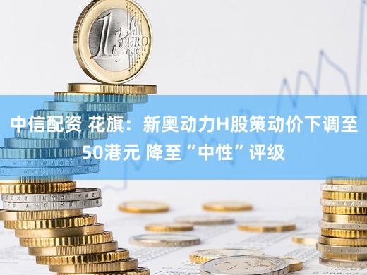 中信配资 花旗：新奥动力H股策动价下调至50港元 降至“中性”评级