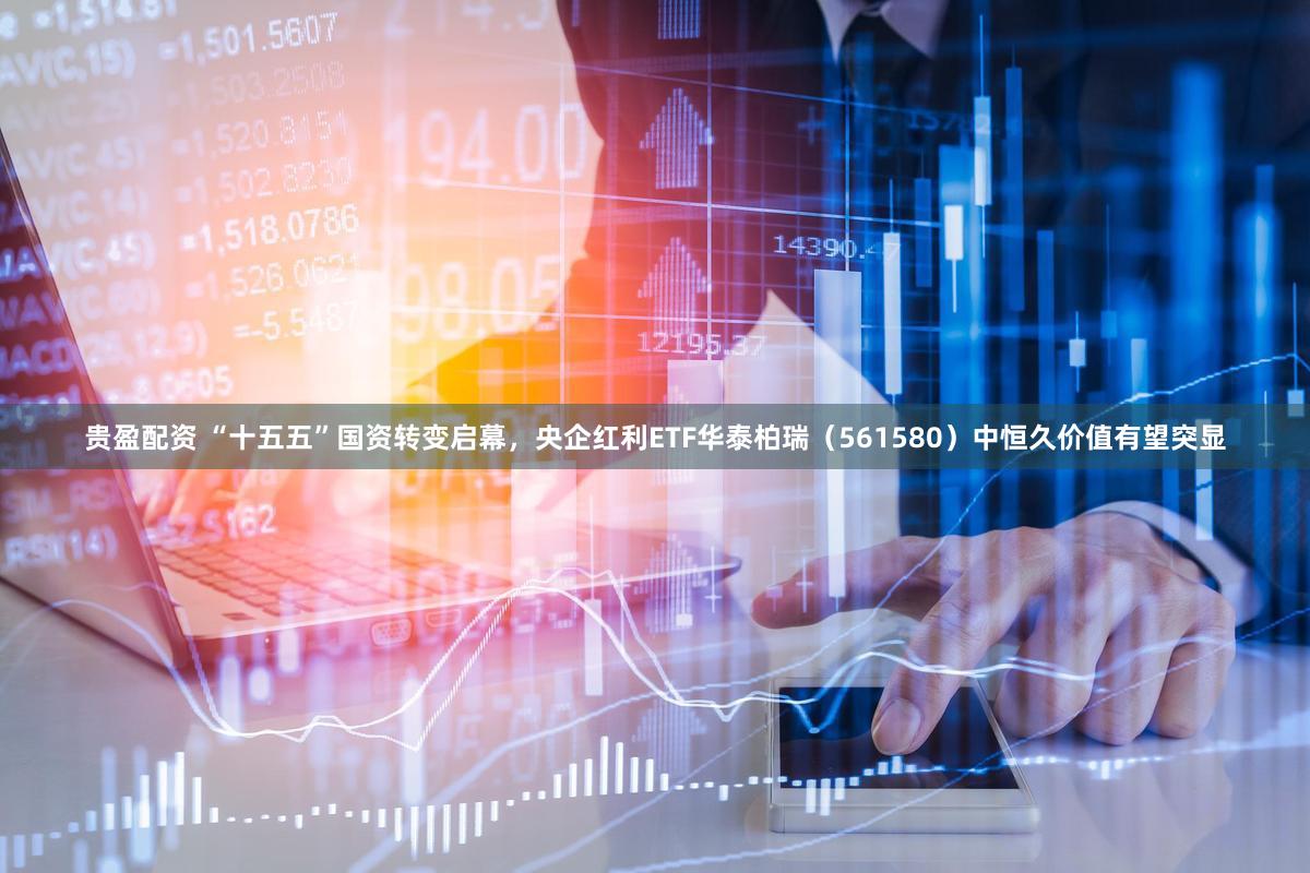 贵盈配资 “十五五”国资转变启幕，央企红利ETF华泰柏瑞（561580）中恒久价值有望突显