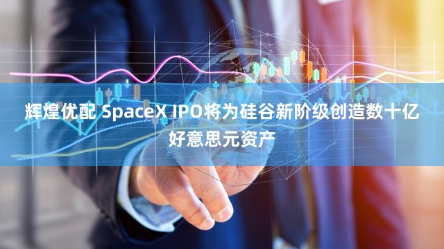 辉煌优配 SpaceX IPO将为硅谷新阶级创造数十亿好意思元资产