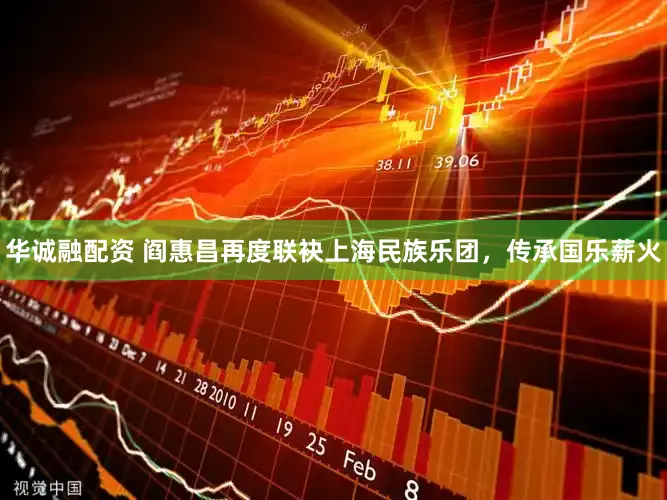 华诚融配资 阎惠昌再度联袂上海民族乐团，传承国乐薪火