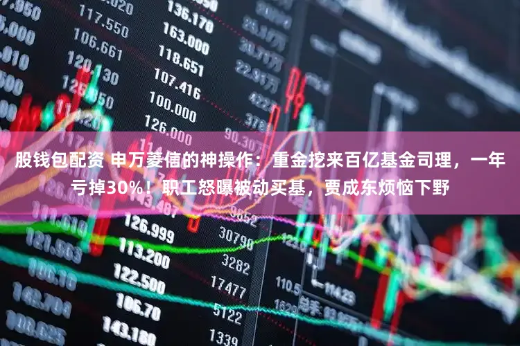 股钱包配资 申万菱信的神操作：重金挖来百亿基金司理，一年亏掉30%！职工怒曝被动买基，贾成东烦恼下野