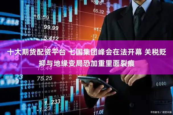 十大期货配资平台 七国集团峰会在法开幕 关税贬抑与地缘变局恐加重里面裂痕