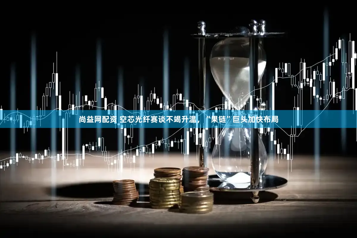 尚益网配资 空芯光纤赛谈不竭升温，“果链”巨头加快布局