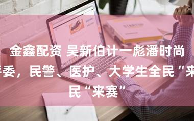 金鑫配资 吴新伯计一彪潘时尚当评委，民警、医护、大学生全民“来赛”