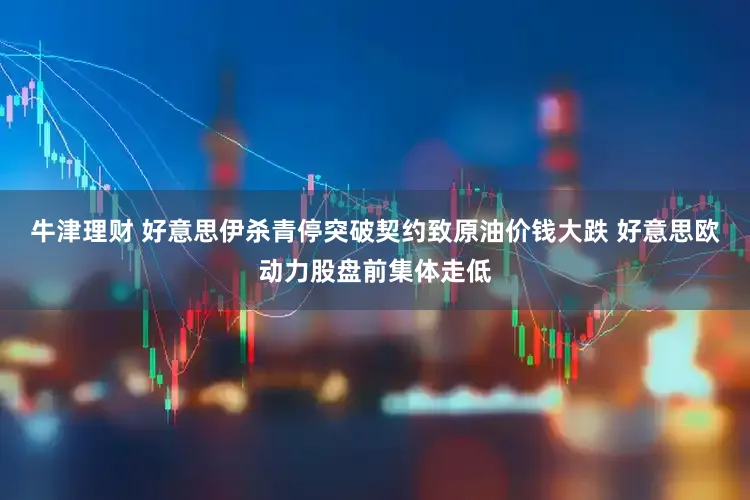 牛津理财 好意思伊杀青停突破契约致原油价钱大跌 好意思欧动力股盘前集体走低