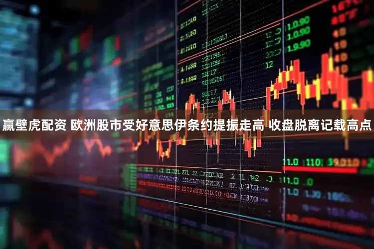 赢壁虎配资 欧洲股市受好意思伊条约提振走高 收盘脱离记载高点