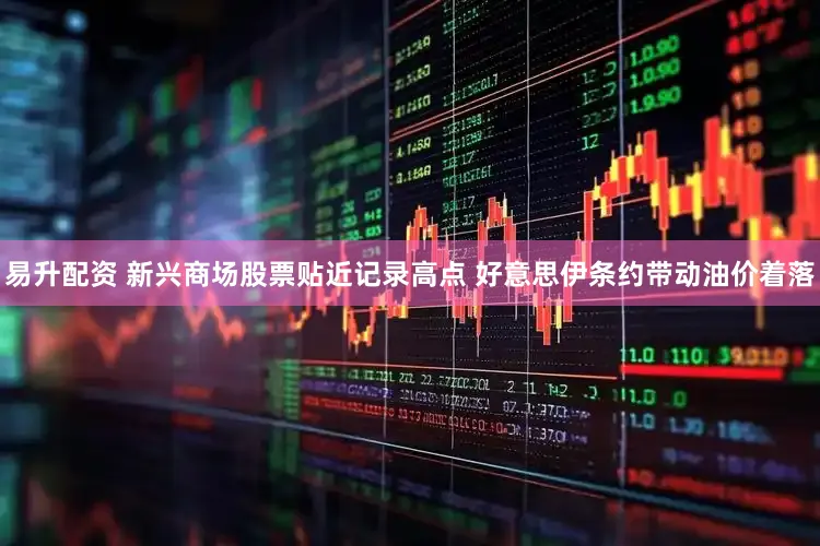 易升配资 新兴商场股票贴近记录高点 好意思伊条约带动油价着落