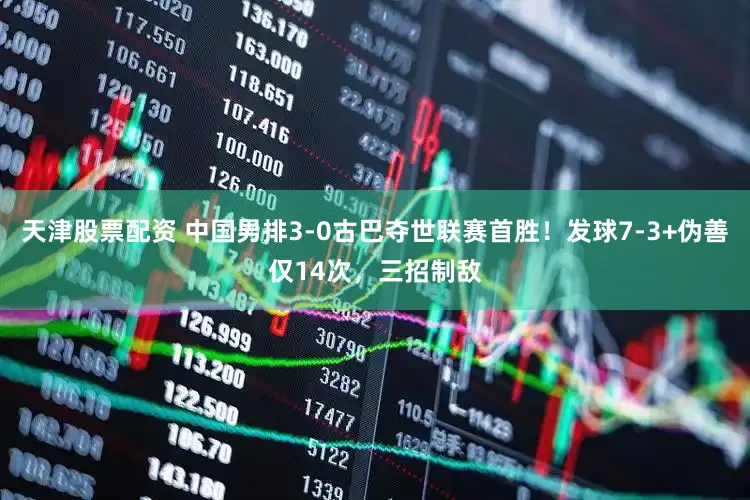 天津股票配资 中国男排3-0古巴夺世联赛首胜！发球7-3+伪善仅14次，三招制敌