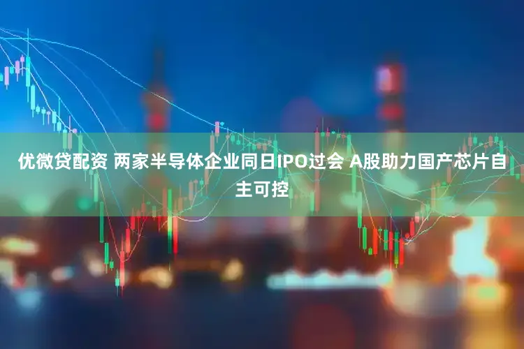 优微贷配资 两家半导体企业同日IPO过会 A股助力国产芯片自主可控