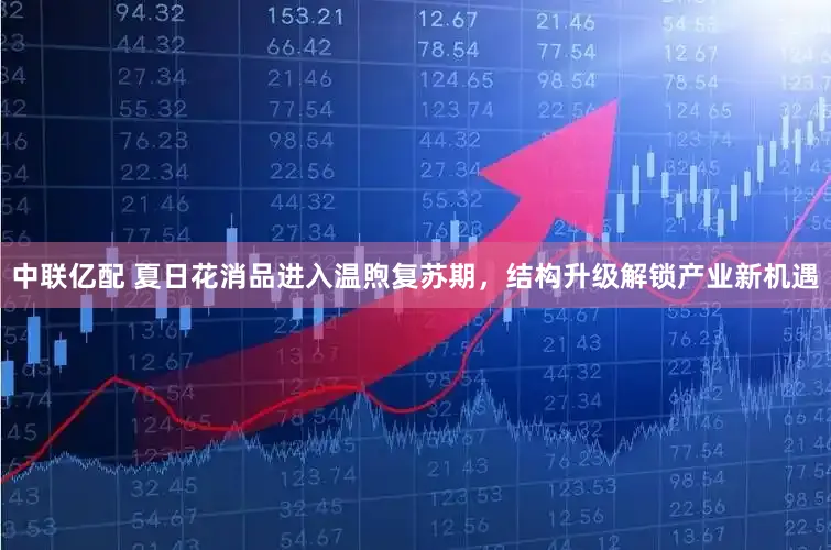 中联亿配 夏日花消品进入温煦复苏期，结构升级解锁产业新机遇