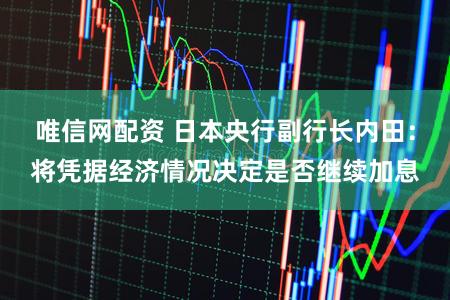 唯信网配资 日本央行副行长内田：将凭据经济情况决定是否继续加息