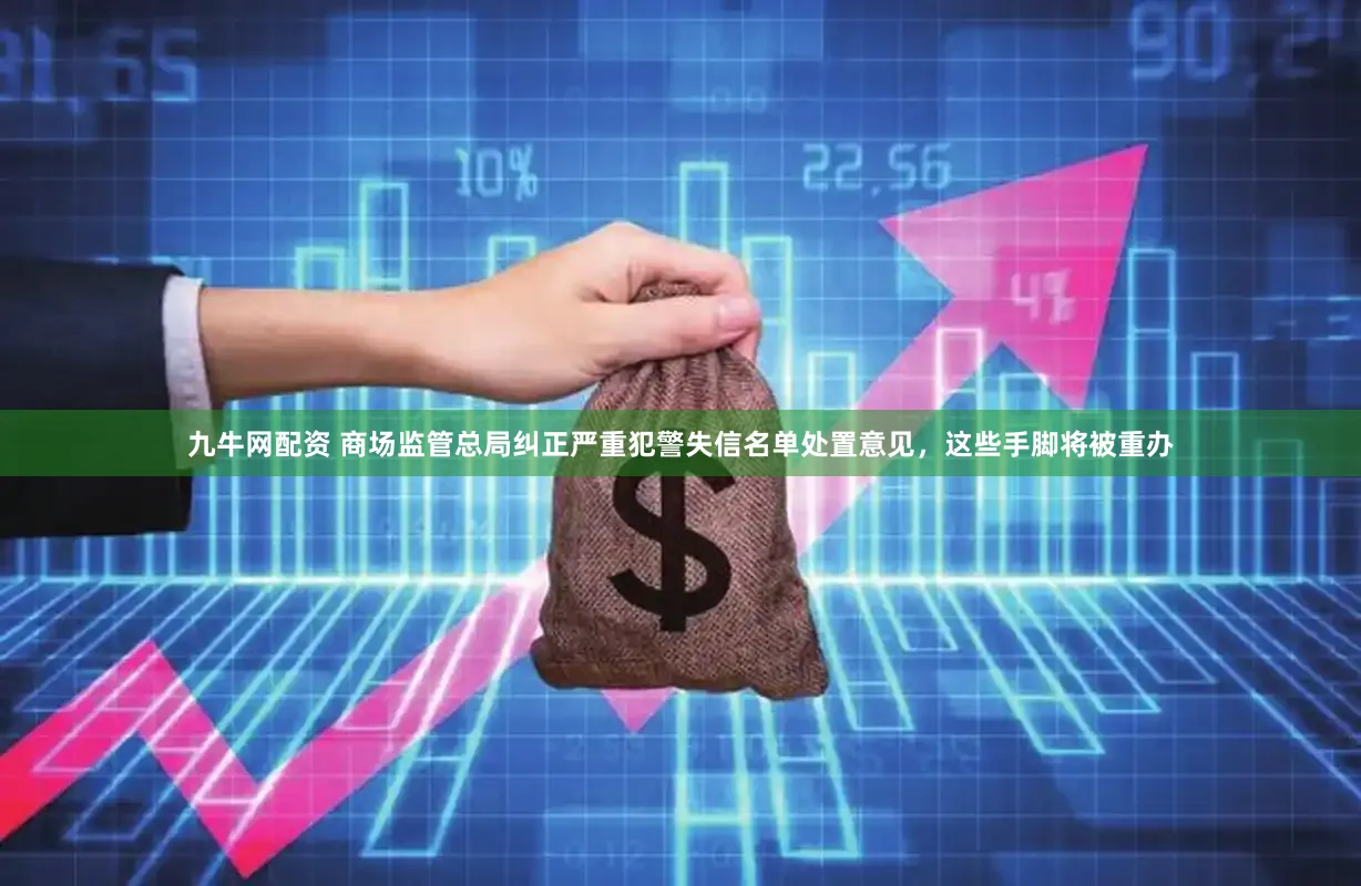 九牛网配资 商场监管总局纠正严重犯警失信名单处置意见，这些手脚将被重办