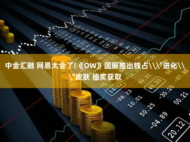 中金汇融 网易太会了!《OW》国服推出独占\＂进化\＂皮肤 抽奖获取