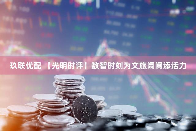 玖联优配 【光明时评】数智时刻为文旅阛阓添活力