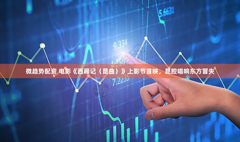 微趋势配资 电影《西厢记（昆曲）》上影节首映，昆腔唱响东方冒失