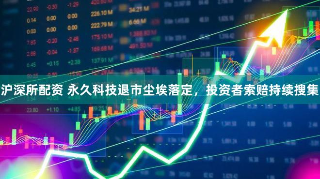 沪深所配资 永久科技退市尘埃落定，投资者索赔持续搜集