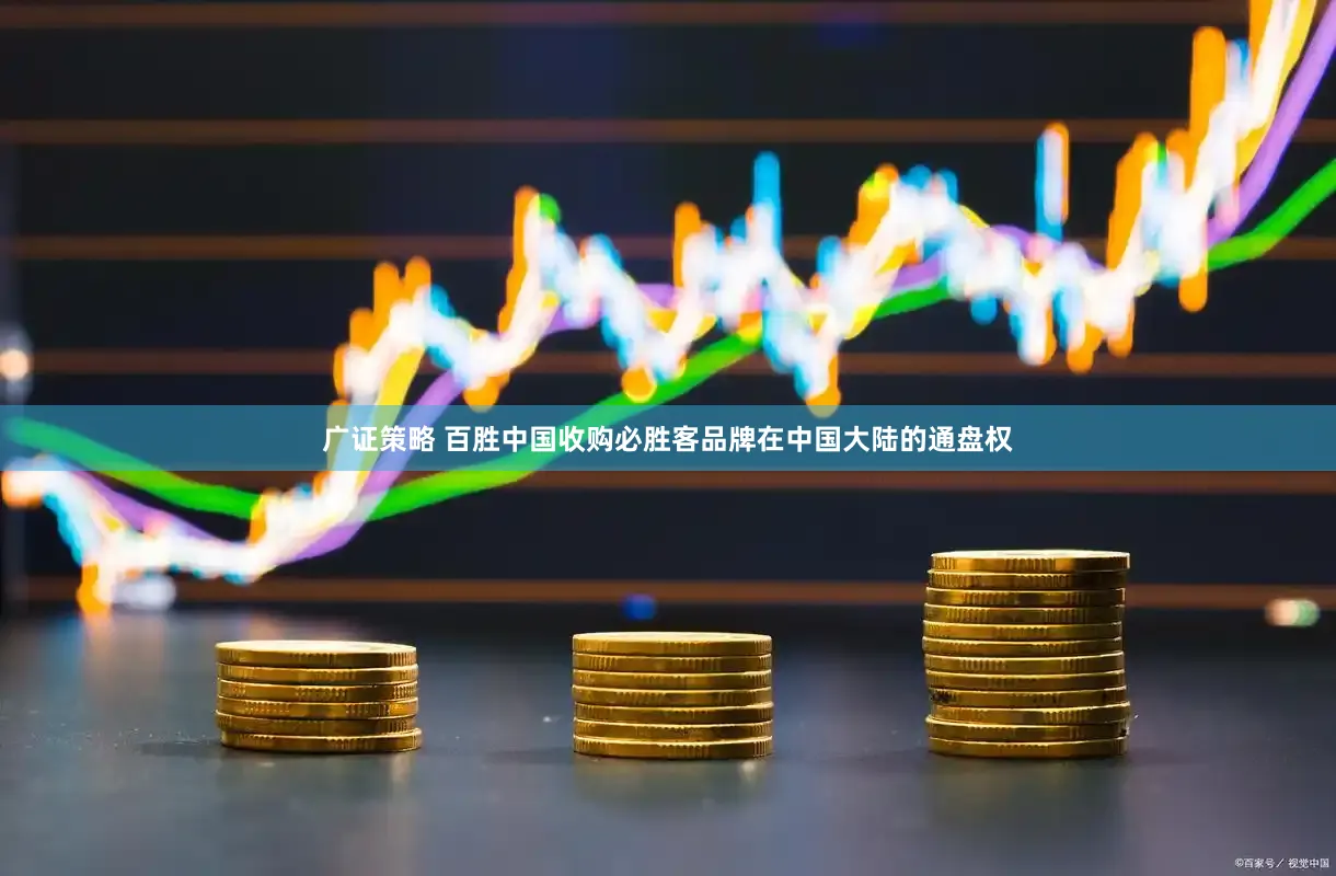 广证策略 百胜中国收购必胜客品牌在中国大陆的通盘权