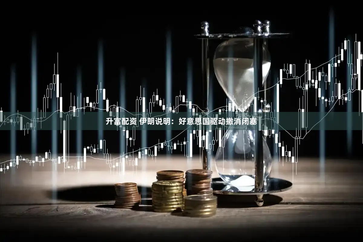 升富配资 伊朗说明：好意思国驱动撤消闭塞