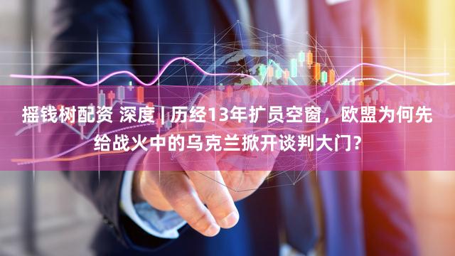 摇钱树配资 深度 | 历经13年扩员空窗，欧盟为何先给战火中的乌克兰掀开谈判大门？