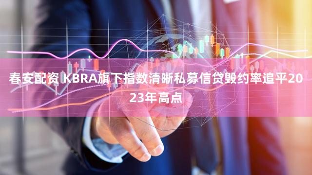 春安配资 KBRA旗下指数清晰私募信贷毁约率追平2023年高点