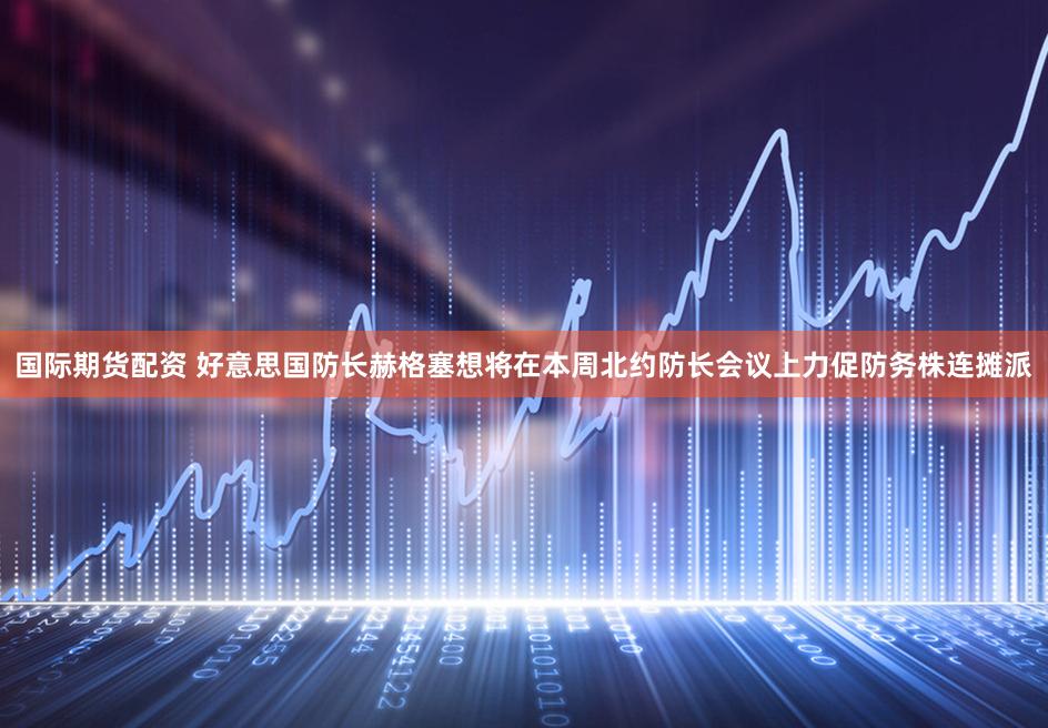 国际期货配资 好意思国防长赫格塞想将在本周北约防长会议上力促防务株连摊派