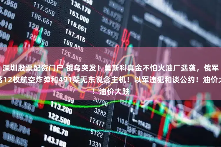 深圳股票配资门户 俄乌突发！莫斯科真金不怕火油厂遇袭，俄军击落12枚航空炸弹和491架无东说念主机！以军违犯和谈公约！油价大跌