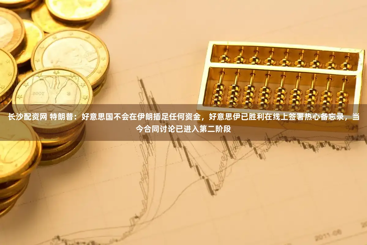 长沙配资网 特朗普：好意思国不会在伊朗插足任何资金，好意思伊已胜利在线上签署热心备忘录，当今合同讨论已进入第二阶段