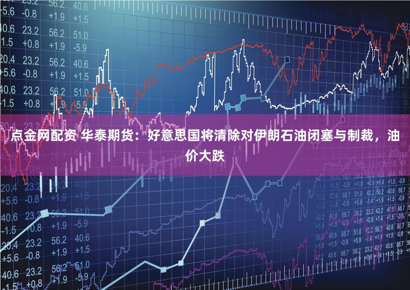 点金网配资 华泰期货：好意思国将清除对伊朗石油闭塞与制裁，油价大跌