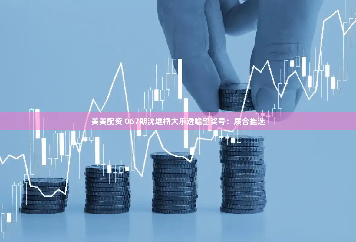 美美配资 067期沈继楠大乐透瞻望奖号：质合推选