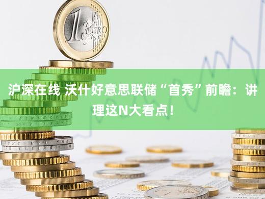 沪深在线 沃什好意思联储“首秀”前瞻：讲理这N大看点！