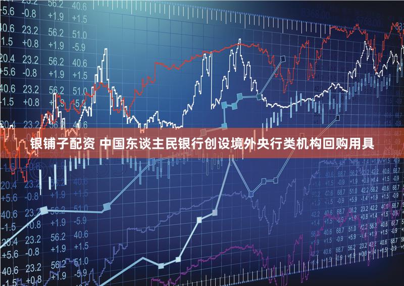银铺子配资 中国东谈主民银行创设境外央行类机构回购用具