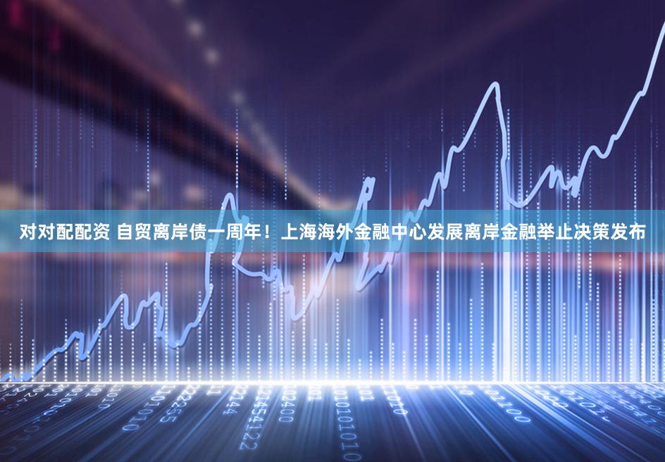 对对配配资 自贸离岸债一周年！上海海外金融中心发展离岸金融举止决策发布
