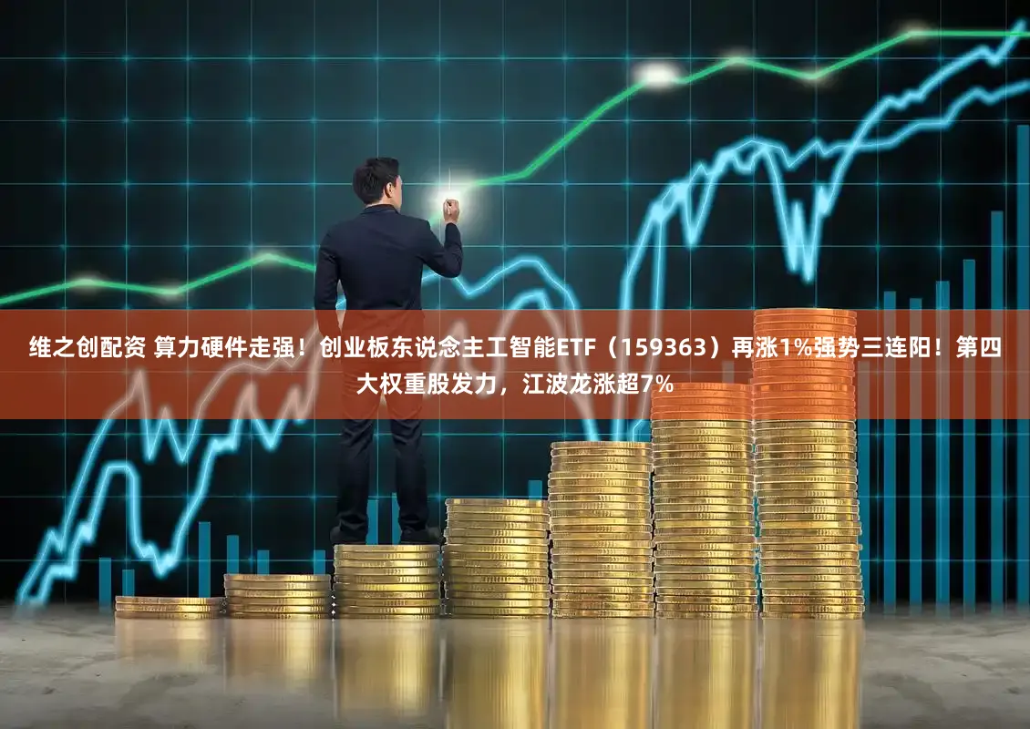 维之创配资 算力硬件走强！创业板东说念主工智能ETF（159363）再涨1%强势三连阳！第四大权重股发力，江波龙涨超7%
