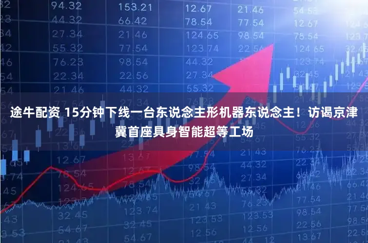 途牛配资 15分钟下线一台东说念主形机器东说念主！访谒京津冀首座具身智能超等工场
