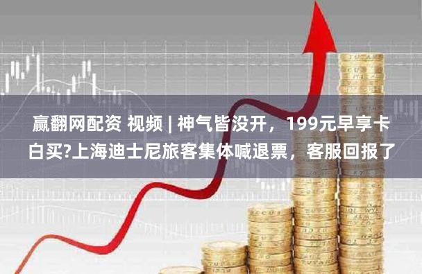 赢翻网配资 视频 | 神气皆没开，199元早享卡白买?上海迪士尼旅客集体喊退票，客服回报了