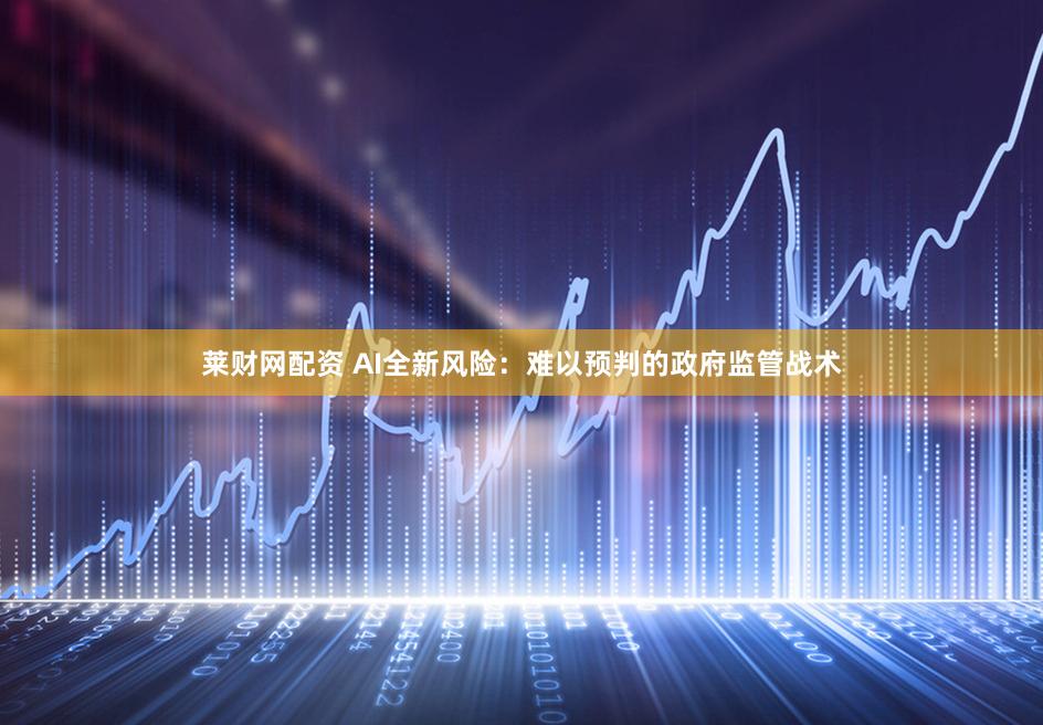 莱财网配资 AI全新风险：难以预判的政府监管战术