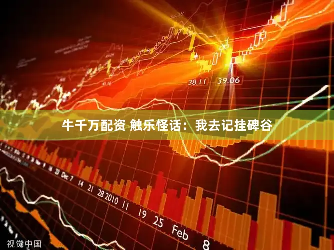 牛千万配资 触乐怪话：我去记挂碑谷