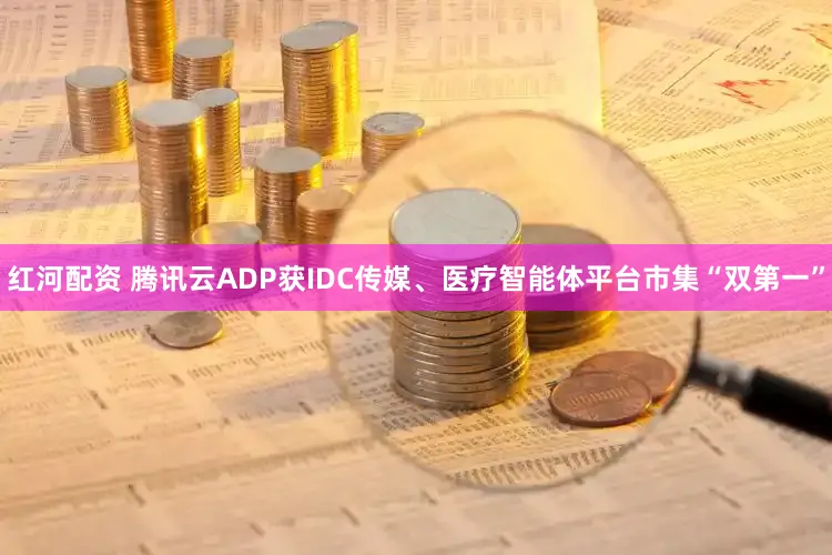红河配资 腾讯云ADP获IDC传媒、医疗智能体平台市集“双第一”