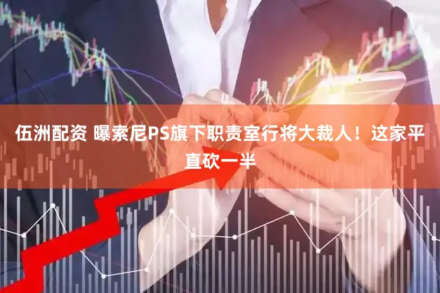 伍洲配资 曝索尼PS旗下职责室行将大裁人！这家平直砍一半