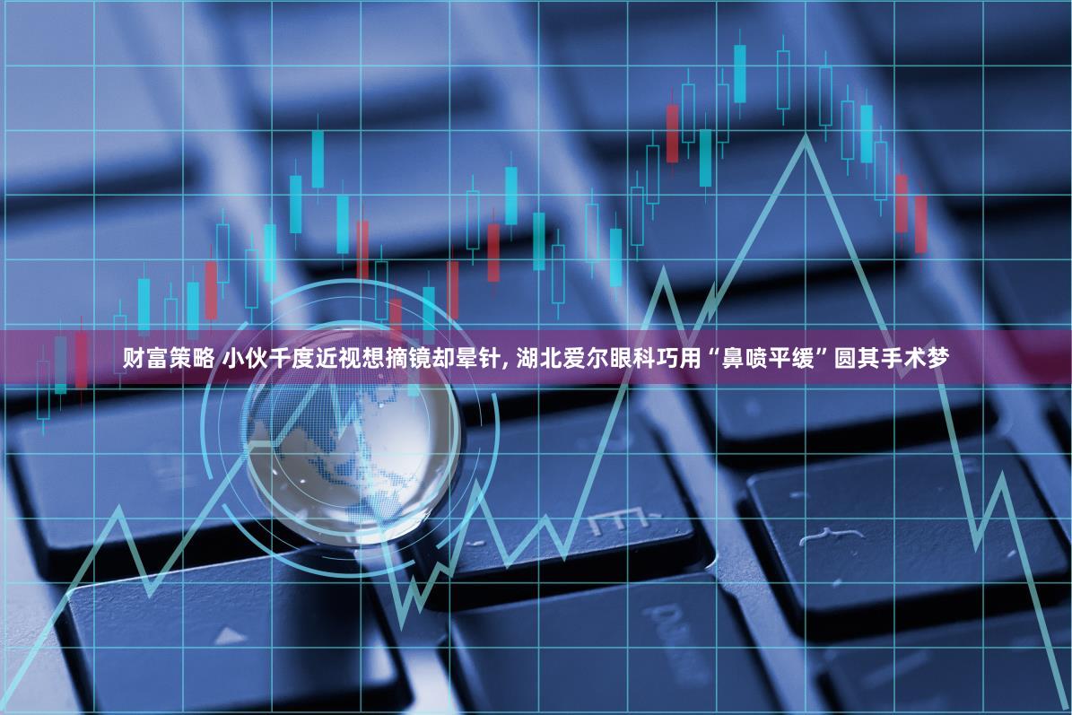 财富策略 小伙千度近视想摘镜却晕针, 湖北爱尔眼科巧用“鼻喷平缓”圆其手术梦