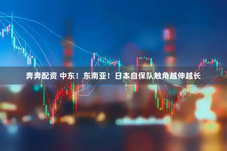 奔奔配资 中东！东南亚！日本自保队触角越伸越长