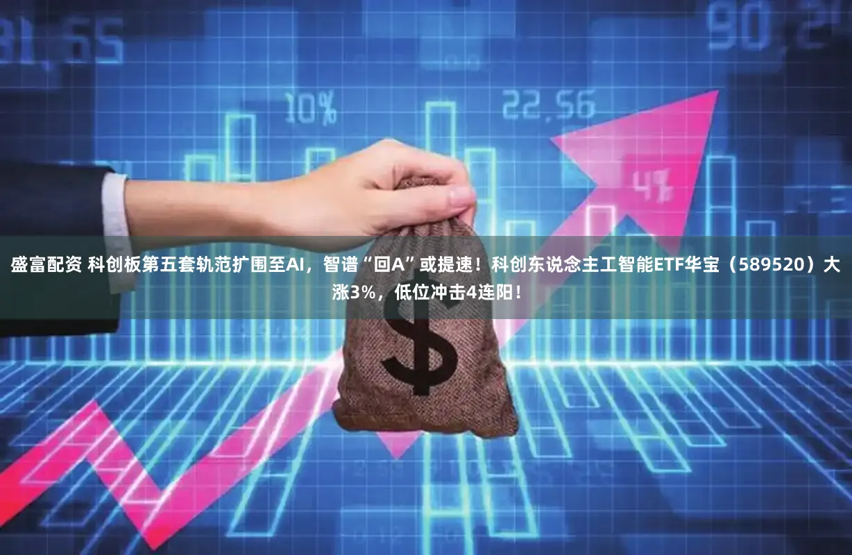 盛富配资 科创板第五套轨范扩围至AI，智谱“回A”或提速！科创东说念主工智能ETF华宝（589520）大涨3%，低位冲击4连阳！