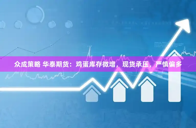 众成策略 华泰期货：鸡蛋库存微增，现货承压，严慎偏多