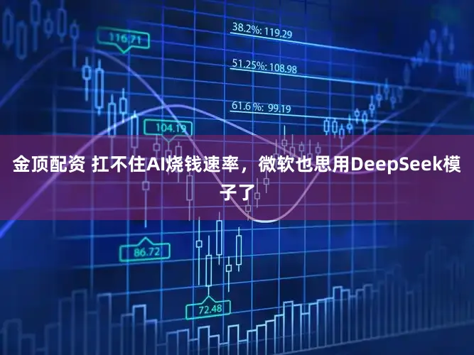 金顶配资 扛不住AI烧钱速率，微软也思用DeepSeek模子了