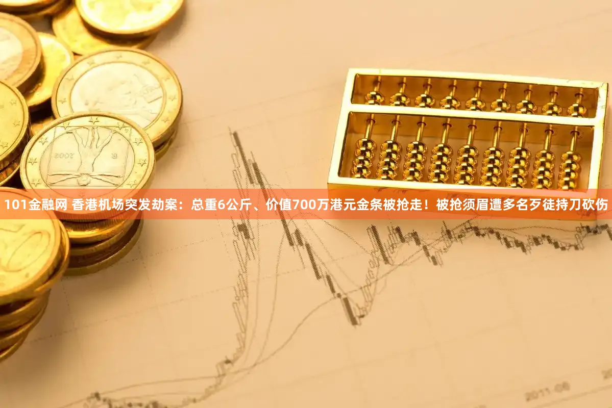 101金融网 香港机场突发劫案：总重6公斤、价值700万港元金条被抢走！被抢须眉遭多名歹徒持刀砍伤
