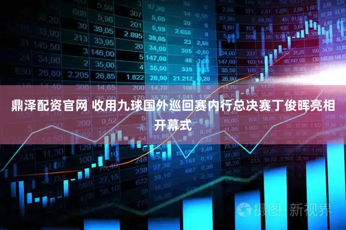 鼎泽配资官网 收用九球国外巡回赛内行总决赛丁俊晖亮相开幕式