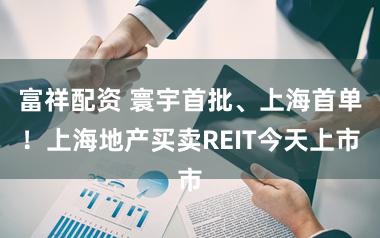 富祥配资 寰宇首批、上海首单！上海地产买卖REIT今天上市