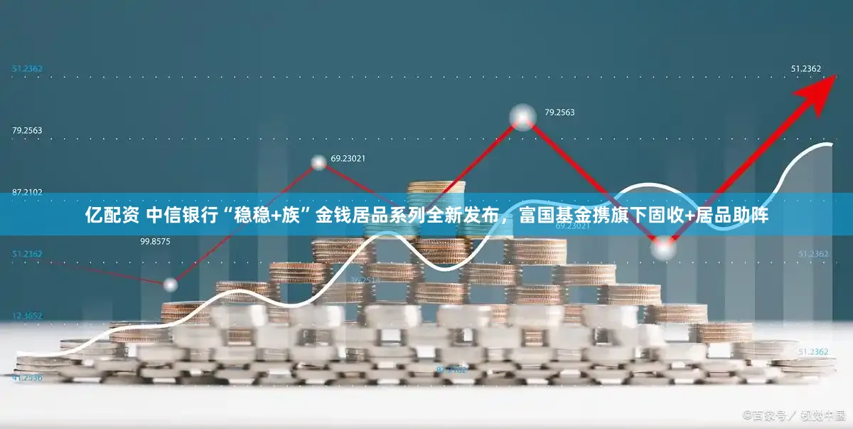 亿配资 中信银行“稳稳+族”金钱居品系列全新发布，富国基金携旗下固收+居品助阵