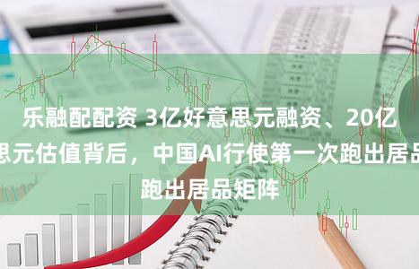 乐融配配资 3亿好意思元融资、20亿好意思元估值背后，中国AI行使第一次跑出居品矩阵